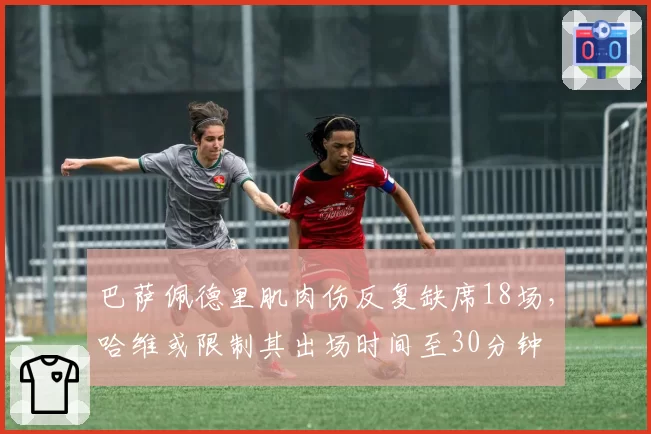 巴萨佩德里肌肉伤反复缺席18场,哈维或限制其出场时间至30分钟
