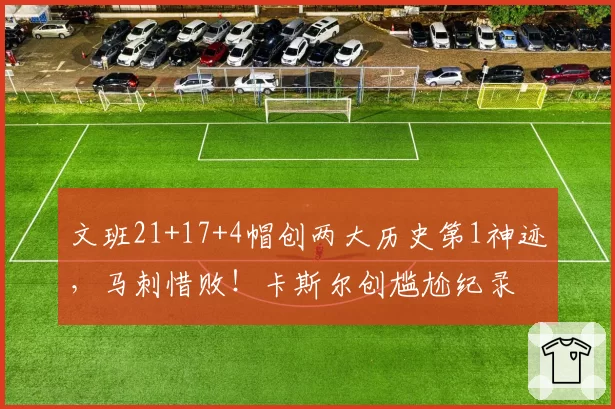 文班21+17+4帽创两大历史第1神迹，马刺惜败！卡斯尔创尴尬纪录