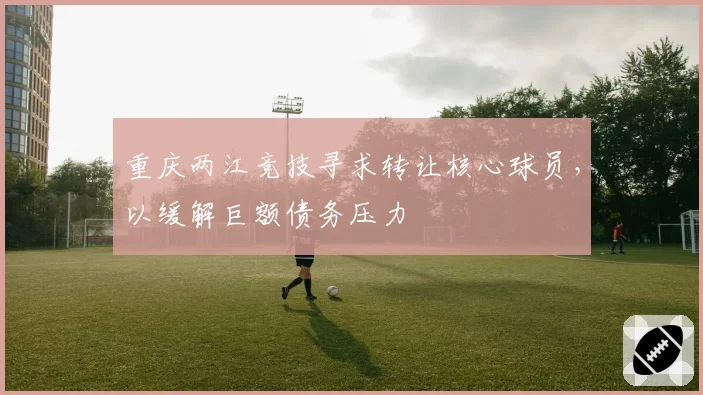 重庆两江竞技寻求转让核心球员，以缓解巨额债务压力