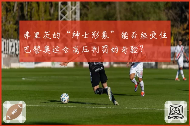 弗里茨的“绅士形象”能否经受住巴黎奥运会高压判罚的考验？