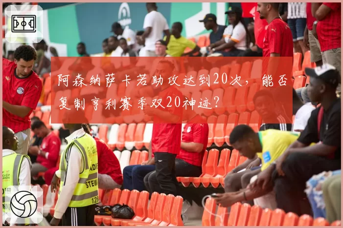阿森纳萨卡若助攻达到20次,能否复制亨利赛季双20神迹?
