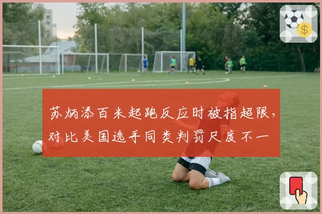 苏炳添百米起跑反应时被指超限,对比美国选手同类判罚尺度不一