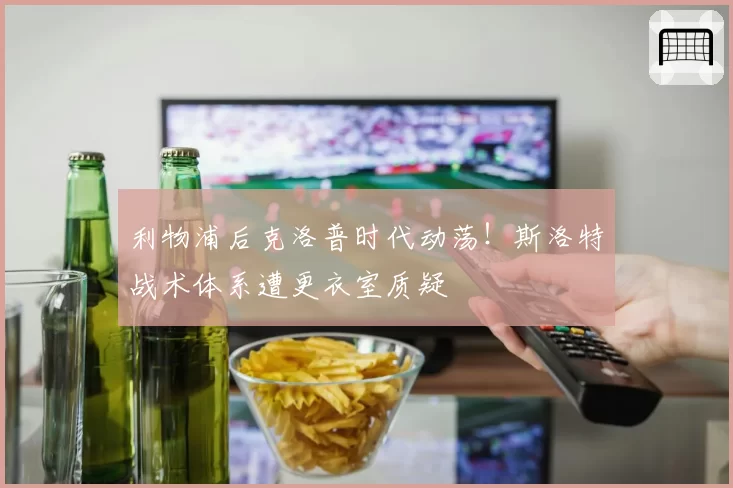 利物浦后克洛普时代动荡！斯洛特战术体系遭更衣室质疑