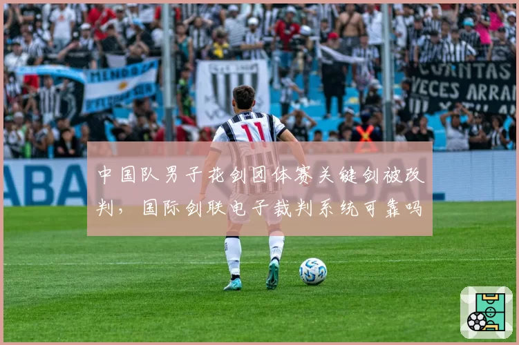 中国队男子花剑团体赛关键剑被改判，国际剑联电子裁判系统可靠吗？
