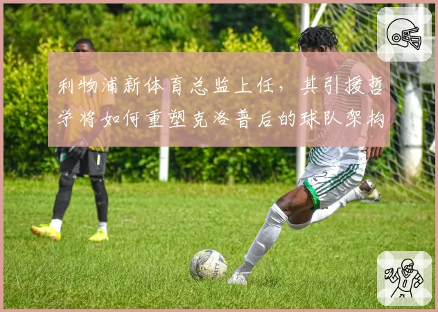 利物浦新体育总监上任,其引援哲学将如何重塑克洛普后的球队架构