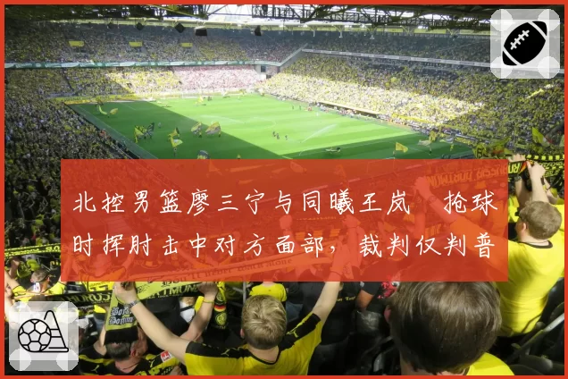 北控男篮廖三宁与同曦王岚嵚抢球时挥肘击中对方面部，裁判仅判普通犯规