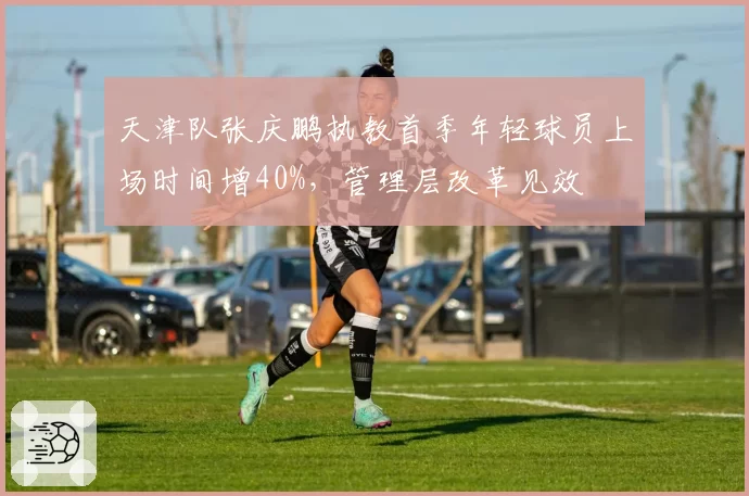 天津队张庆鹏执教首季年轻球员上场时间增40%,管理层改革见效