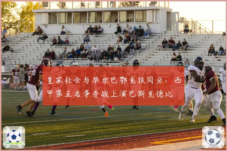 皇家社会与毕尔巴鄂竞技同分，西甲第五名争夺战上演巴斯克德比