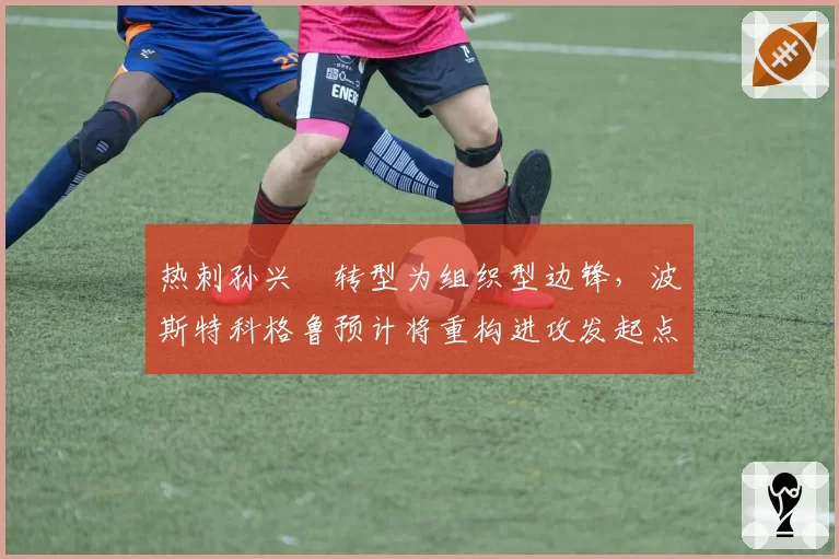 热刺孙兴慜转型为组织型边锋，波斯特科格鲁预计将重构进攻发起点