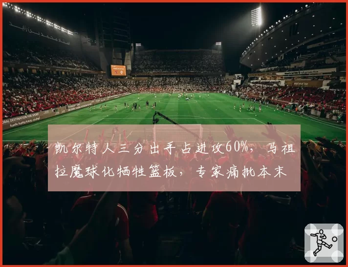 凯尔特人三分出手占进攻60%，马祖拉魔球化牺牲篮板，专家痛批本末倒置